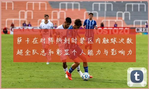 萨卡在对阵热刺时禁区内触球次数超全队总和彰显个人能力与影响力