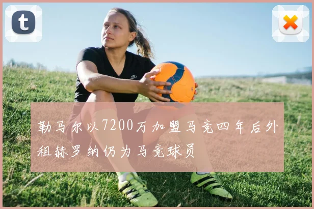 勒马尔以7200万加盟马竞四年后外租赫罗纳仍为马竞球员