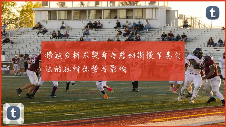 穆迪分析东契奇与詹姆斯慢节奏打法的独特优势与影响