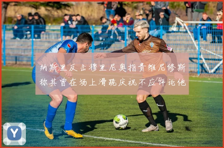 纳斯里反击穆里尼奥指责维尼修斯称其曾在场上滑跪庆祝不应评论他人