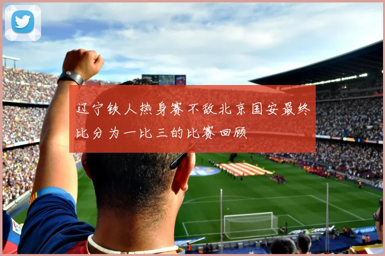 辽宁铁人热身赛不敌北京国安最终比分为一比三的比赛回顾