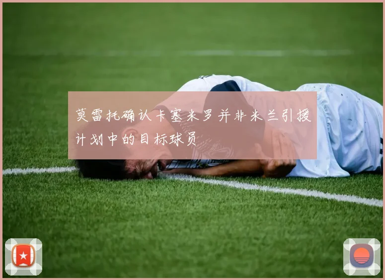莫雷托确认卡塞米罗并非米兰引援计划中的目标球员