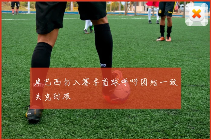 库巴西打入赛季首球呼吁团结一致共克时艰