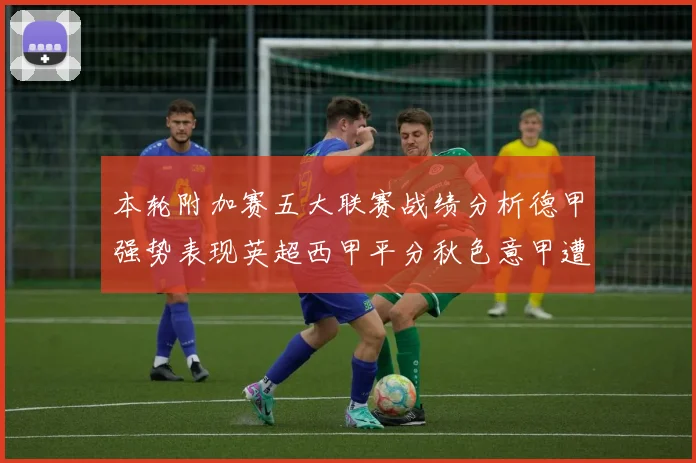 本轮附加赛五大联赛战绩分析德甲强势表现英超西甲平分秋色意甲遭遇挑战