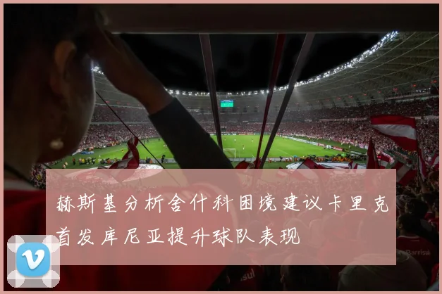 赫斯基分析舍什科困境建议卡里克首发库尼亚提升球队表现