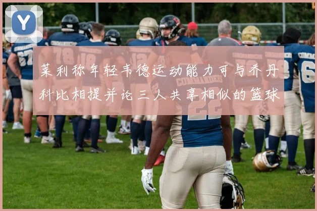 莱利称年轻韦德运动能力可与乔丹科比相提并论三人共享相似的篮球DNA