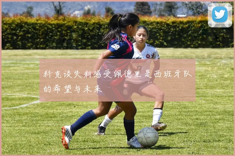 科克谈失利感受佩德里是西班牙队的希望与未来