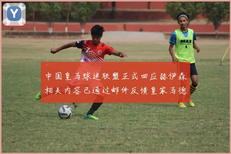 中国皇马球迷联盟正式回应赫伊森相关内容已通过邮件反馈皇家马德里