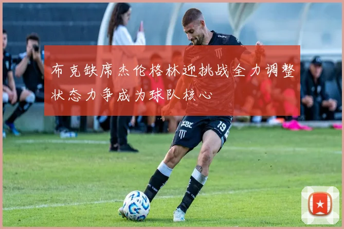 布克缺席杰伦格林迎挑战全力调整状态力争成为球队核心