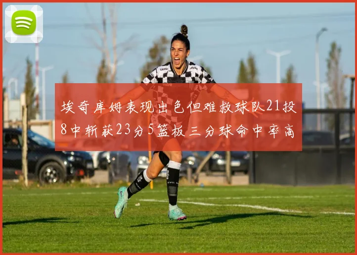 埃奇库姆表现出色但难救球队21投8中斩获23分5篮板三分球命中率高达45