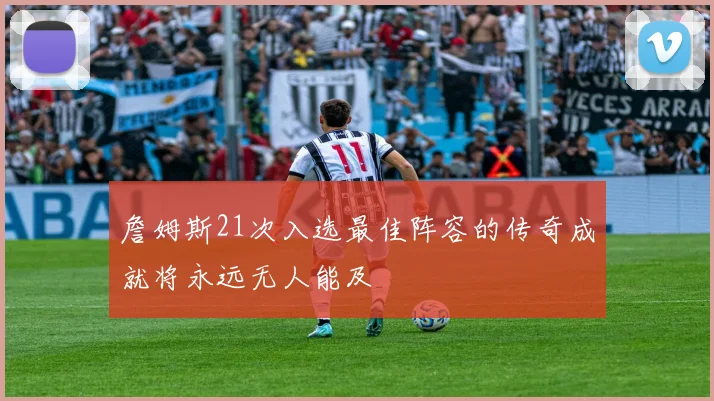 詹姆斯21次入选最佳阵容的传奇成就将永远无人能及