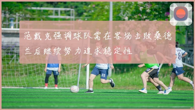 范戴克强调球队需在客场击败桑德兰后继续努力追求稳定性