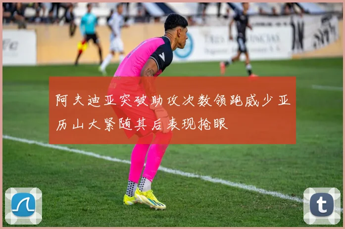 阿夫迪亚突破助攻次数领跑威少亚历山大紧随其后表现抢眼