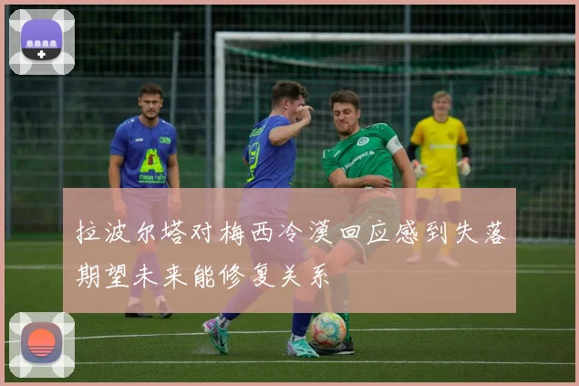 拉波尔塔对梅西冷漠回应感到失落期望未来能修复关系