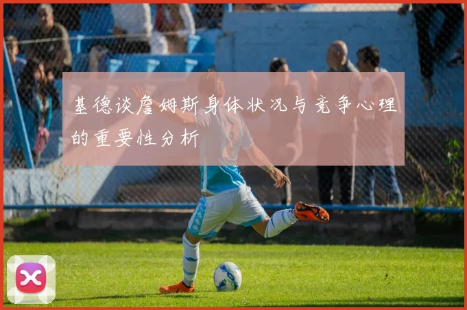 基德谈詹姆斯身体状况与竞争心理的重要性分析