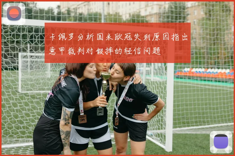 卡佩罗分析国米欧冠失利原因指出意甲裁判对假摔的轻信问题